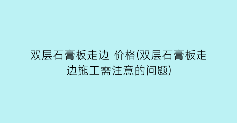 双层石膏板走边 价格(双层石膏板走边施工需注意的问题)